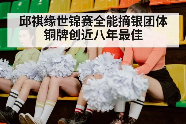 邱祺缘世锦赛全能摘银团体铜牌创近八年最佳