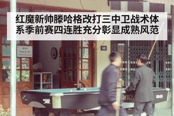红魔新帅滕哈格改打三中卫战术体系季前赛四连胜充分彰显成熟风范