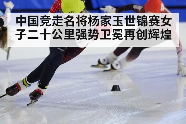 中国竞走名将杨家玉世锦赛女子二十公里强势卫冕再创辉煌
