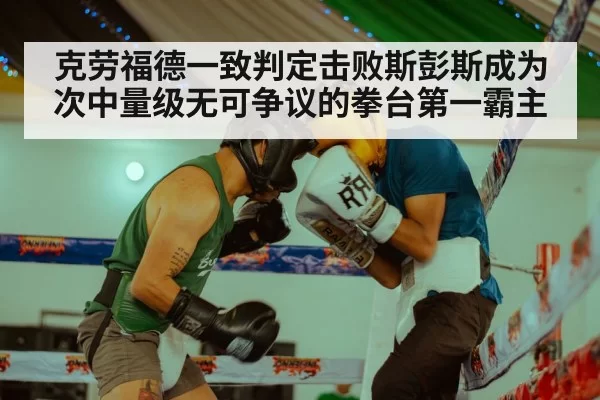 克劳福德一致判定击败斯彭斯成为次中量级无可争议的拳台第一霸主