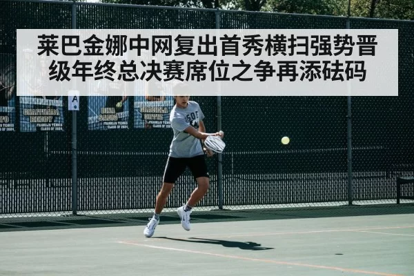 莱巴金娜中网复出首秀横扫强势晋级年终总决赛席位之争再添砝码