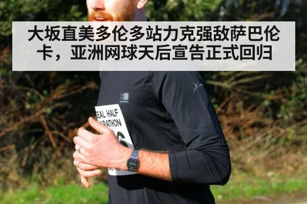大坂直美多伦多站力克强敌萨巴伦卡,亚洲网球天后宣告正式回归