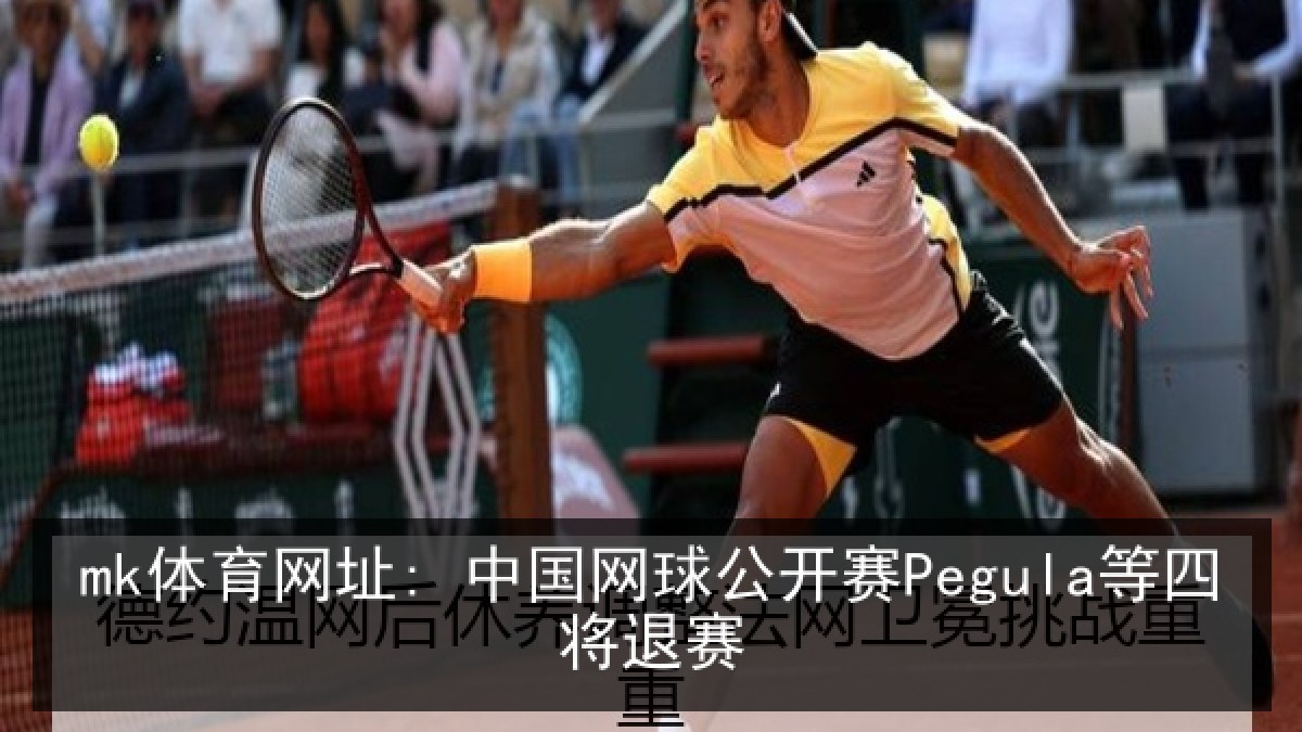 mk体育网址: 中国网球公开赛Pegula等四将退赛 mk体育网址: 中国网球公开赛Pegula等四将退赛
